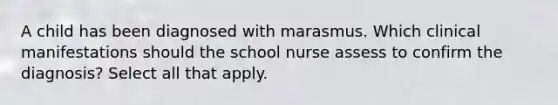 A child has been diagnosed with marasmus. Which clinical manifestations should the school nurse assess to confirm the diagnosis? Select all that apply.