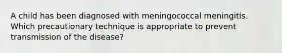 A child has been diagnosed with meningococcal meningitis. Which precautionary technique is appropriate to prevent transmission of the disease?