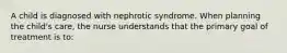 A child is diagnosed with nephrotic syndrome. When planning the child's care, the nurse understands that the primary goal of treatment is to: