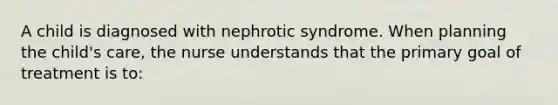 A child is diagnosed with nephrotic syndrome. When planning the child's care, the nurse understands that the primary goal of treatment is to: