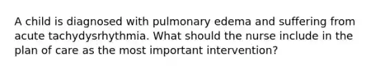 A child is diagnosed with pulmonary edema and suffering from acute tachydysrhythmia. What should the nurse include in the plan of care as the most important intervention?