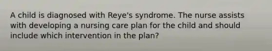 A child is diagnosed with Reye's syndrome. The nurse assists with developing a nursing care plan for the child and should include which intervention in the plan?