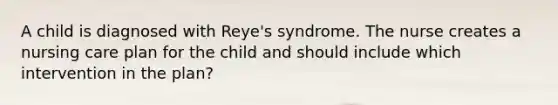 A child is diagnosed with Reye's syndrome. The nurse creates a nursing care plan for the child and should include which intervention in the plan?