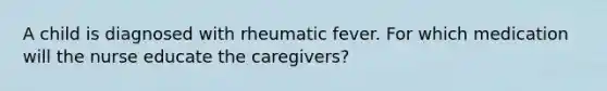 A child is diagnosed with rheumatic fever. For which medication will the nurse educate the caregivers?