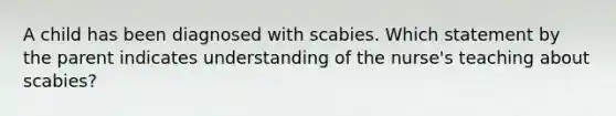 A child has been diagnosed with scabies. Which statement by the parent indicates understanding of the nurse's teaching about scabies?