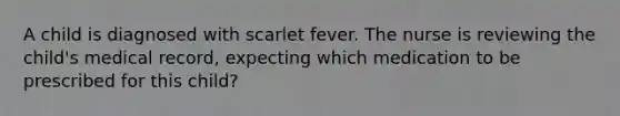 A child is diagnosed with scarlet fever. The nurse is reviewing the child's medical record, expecting which medication to be prescribed for this child?