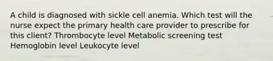 A child is diagnosed with sickle cell anemia. Which test will the nurse expect the primary health care provider to prescribe for this client? Thrombocyte level Metabolic screening test Hemoglobin level Leukocyte level