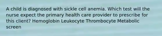 A child is diagnosed with sickle cell anemia. Which test will the nurse expect the primary health care provider to prescribe for this client? Hemoglobin Leukocyte Thrombocyte Metabolic screen