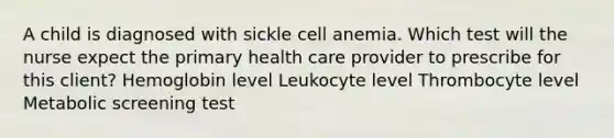 A child is diagnosed with sickle cell anemia. Which test will the nurse expect the primary health care provider to prescribe for this client? Hemoglobin level Leukocyte level Thrombocyte level Metabolic screening test