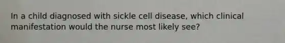 In a child diagnosed with sickle cell disease, which clinical manifestation would the nurse most likely see?