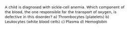 A child is diagnosed with sickle-cell anemia. Which component of the blood, the one responsible for the transport of oxygen, is defective in this disorder? a) Thrombocytes (platelets) b) Leukocytes (white blood cells) c) Plasma d) Hemoglobin