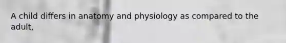 A child differs in anatomy and physiology as compared to the adult,