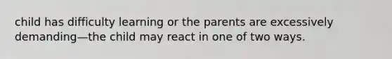 child has difficulty learning or the parents are excessively demanding—the child may react in one of two ways.