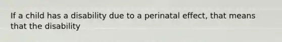 If a child has a disability due to a perinatal effect, that means that the disability