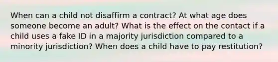 When can a child not disaffirm a contract? At what age does someone become an adult? What is the effect on the contact if a child uses a fake ID in a majority jurisdiction compared to a minority jurisdiction? When does a child have to pay restitution?