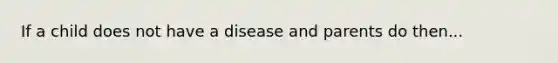 If a child does not have a disease and parents do then...