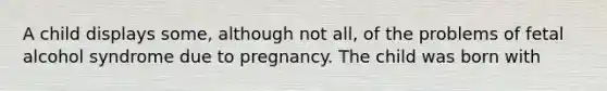 A child displays some, although not all, of the problems of fetal alcohol syndrome due to pregnancy. The child was born with