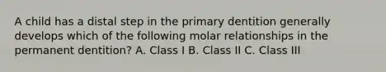 A child has a distal step in the primary dentition generally develops which of the following molar relationships in the permanent dentition? A. Class I B. Class II C. Class III