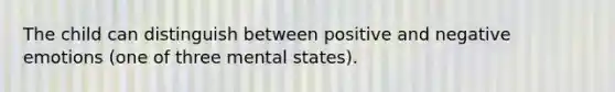 The child can distinguish between positive and negative emotions (one of three mental states).
