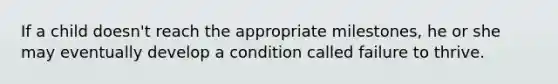 If a child doesn't reach the appropriate milestones, he or she may eventually develop a condition called failure to thrive.