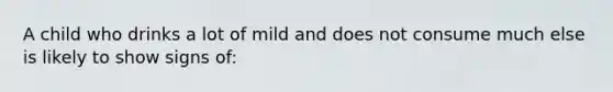 A child who drinks a lot of mild and does not consume much else is likely to show signs of: