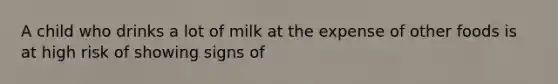 A child who drinks a lot of milk at the expense of other foods is at high risk of showing signs of