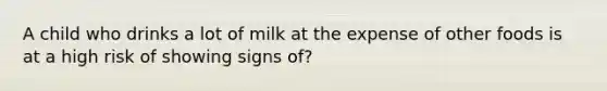 A child who drinks a lot of milk at the expense of other foods is at a high risk of showing signs of?