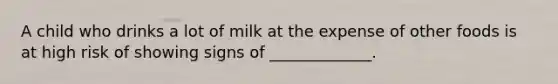 A child who drinks a lot of milk at the expense of other foods is at high risk of showing signs of _____________.