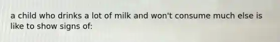 a child who drinks a lot of milk and won't consume much else is like to show signs of: