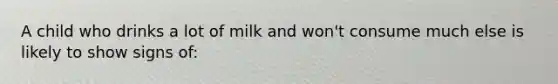 A child who drinks a lot of milk and won't consume much else is likely to show signs of: