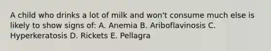 A child who drinks a lot of milk and won't consume much else is likely to show signs of: A. Anemia B. Ariboflavinosis C. Hyperkeratosis D. Rickets E. Pellagra