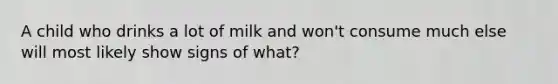 A child who drinks a lot of milk and won't consume much else will most likely show signs of what?