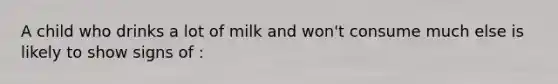 A child who drinks a lot of milk and won't consume much else is likely to show signs of :