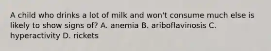 A child who drinks a lot of milk and won't consume much else is likely to show signs of? A. anemia B. ariboflavinosis C. hyperactivity D. rickets