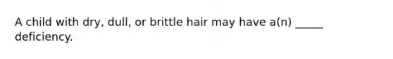 A child with dry, dull, or brittle hair may have a(n) _____ deficiency.