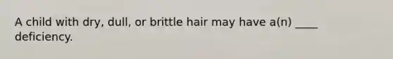 A child with dry, dull, or brittle hair may have a(n) ____ deficiency.