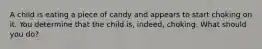 A child is eating a piece of candy and appears to start choking on it. You determine that the child is, indeed, choking. What should you do?