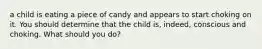 a child is eating a piece of candy and appears to start choking on it. You should determine that the child is, indeed, conscious and choking. What should you do?