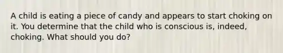 A child is eating a piece of candy and appears to start choking on it. You determine that the child who is conscious is, indeed, choking. What should you do?