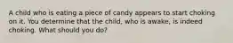 A child who is eating a piece of candy appears to start choking on it. You determine that the child, who is awake, is indeed choking. What should you do?