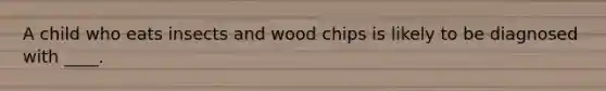 A child who eats insects and wood chips is likely to be diagnosed with ____.