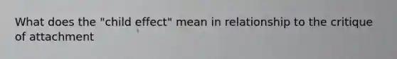 What does the "child effect" mean in relationship to the critique of attachment