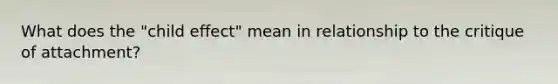 What does the "child effect" mean in relationship to the critique of attachment?