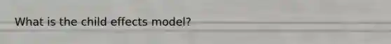 What is the child effects model?