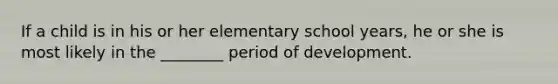 If a child is in his or her elementary school years, he or she is most likely in the ________ period of development.