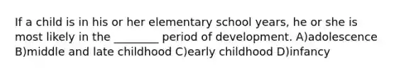 If a child is in his or her elementary school years, he or she is most likely in the ________ period of development. A)adolescence B)middle and late childhood C)early childhood D)infancy