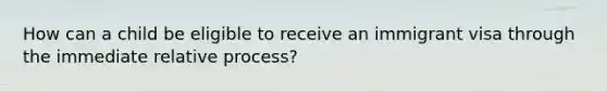 How can a child be eligible to receive an immigrant visa through the immediate relative process?