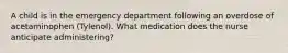 A child is in the emergency department following an overdose of acetaminophen (Tylenol). What medication does the nurse anticipate administering?