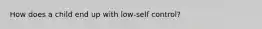 How does a child end up with low-self control?