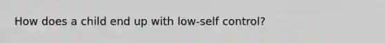 How does a child end up with low-self control?